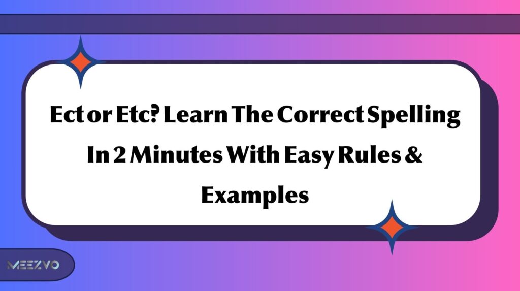 Ect or Etc? Learn The Correct Spelling In 2 Minutes With Easy Rules & Examples