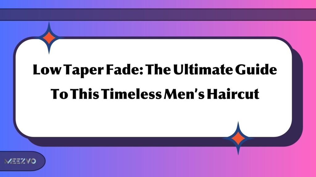 Low Taper Fade: The Ultimate Guide To This Timeless Men’s Haircut